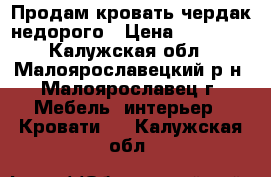 Продам кровать чердак недорого › Цена ­ 14 000 - Калужская обл., Малоярославецкий р-н, Малоярославец г. Мебель, интерьер » Кровати   . Калужская обл.